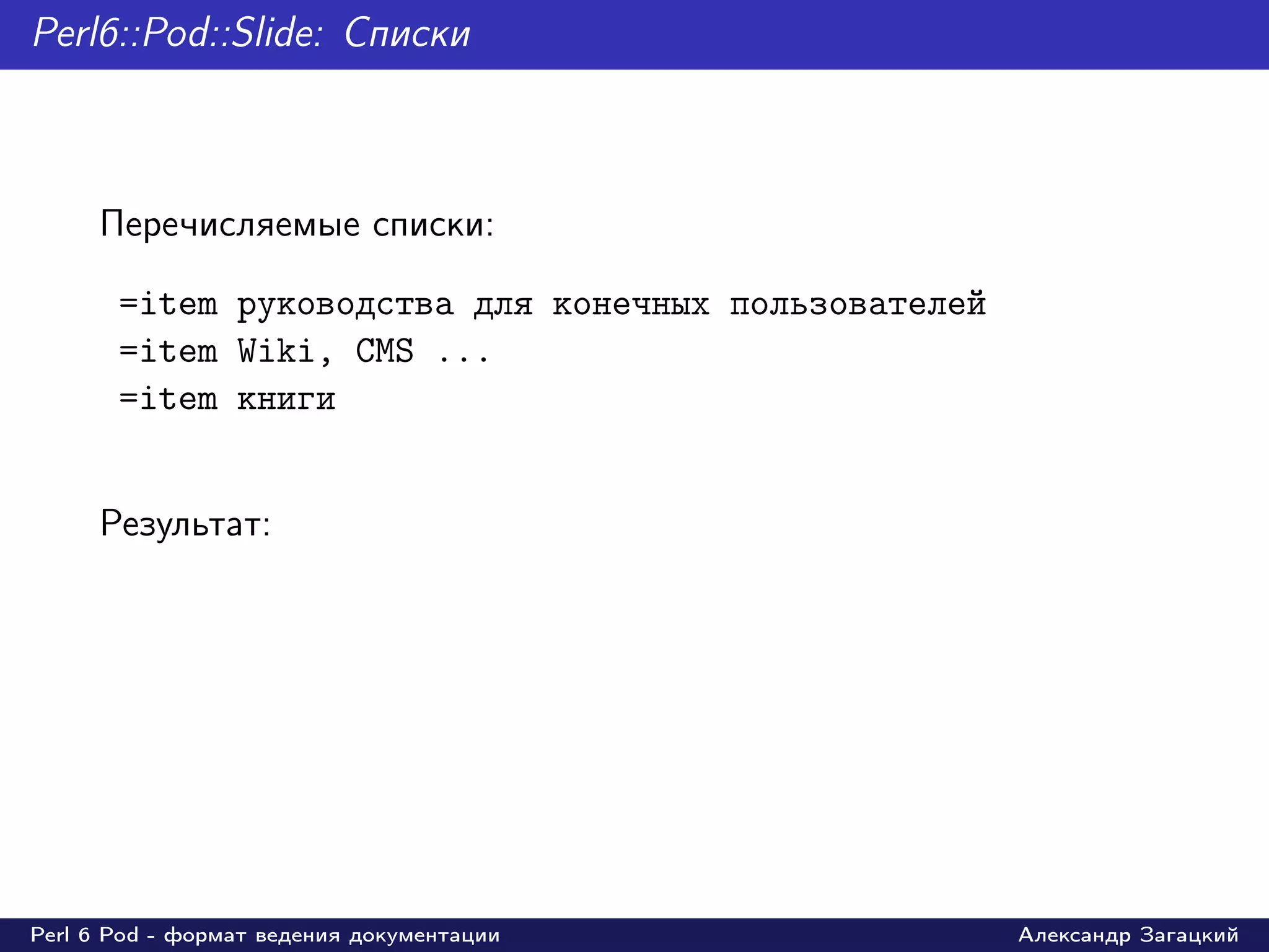 Perl6::Pod::Slide: Списки



     Перечисляемые списки:

       =item руководства для конечных пользователей
       =item Wiki, CMS ...
       =item книги


     Результат:




Perl 6 Pod - формат ведения документации              Александр Загацкий
 