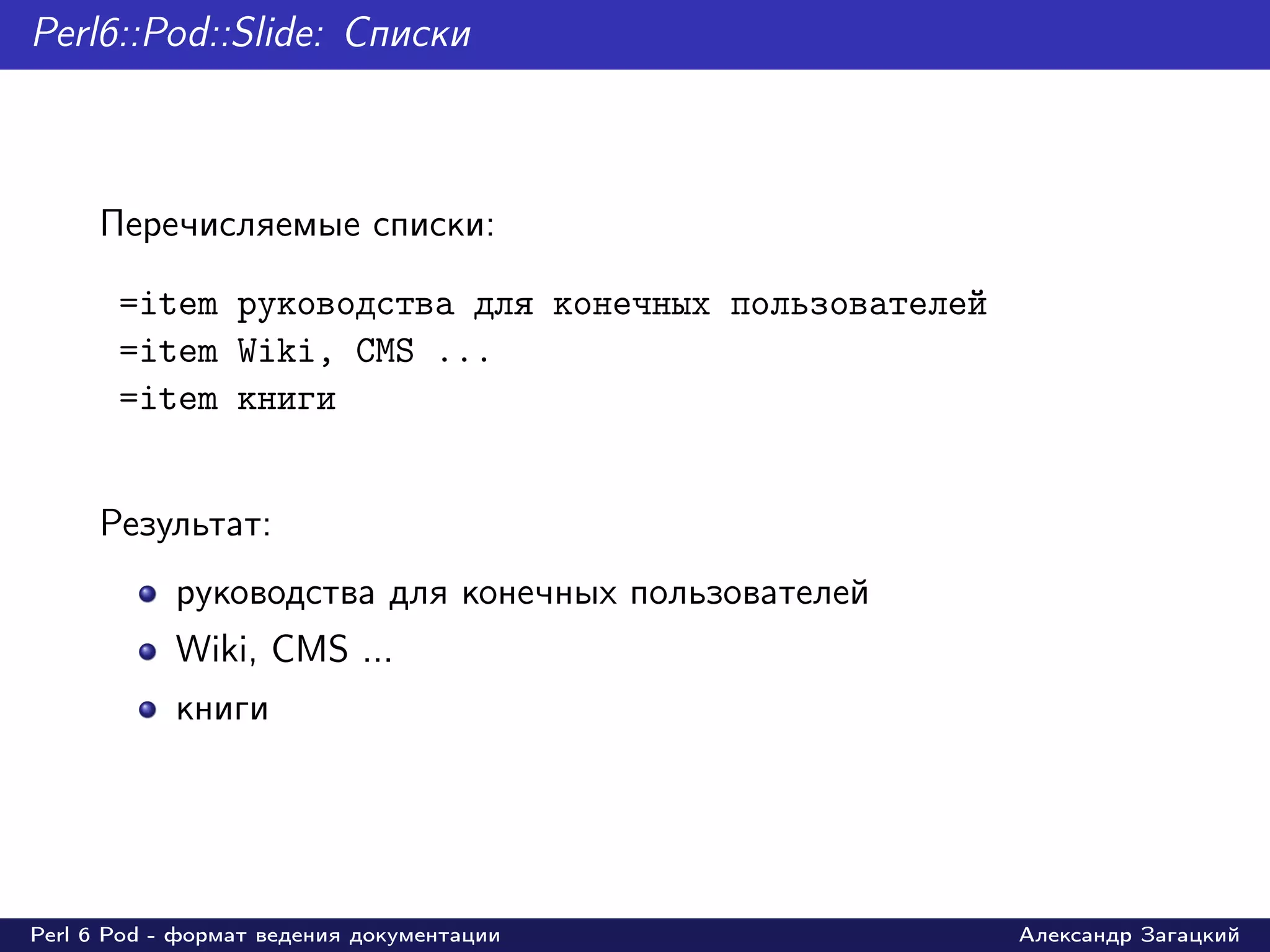 Perl6::Pod::Slide: Списки



     Перечисляемые списки:

       =item руководства для конечных пользователей
       =item Wiki, CMS ...
       =item книги


     Результат:
            руководства для конечных пользователей
            Wiki, CMS ...
            книги




Perl 6 Pod - формат ведения документации              Александр Загацкий
 