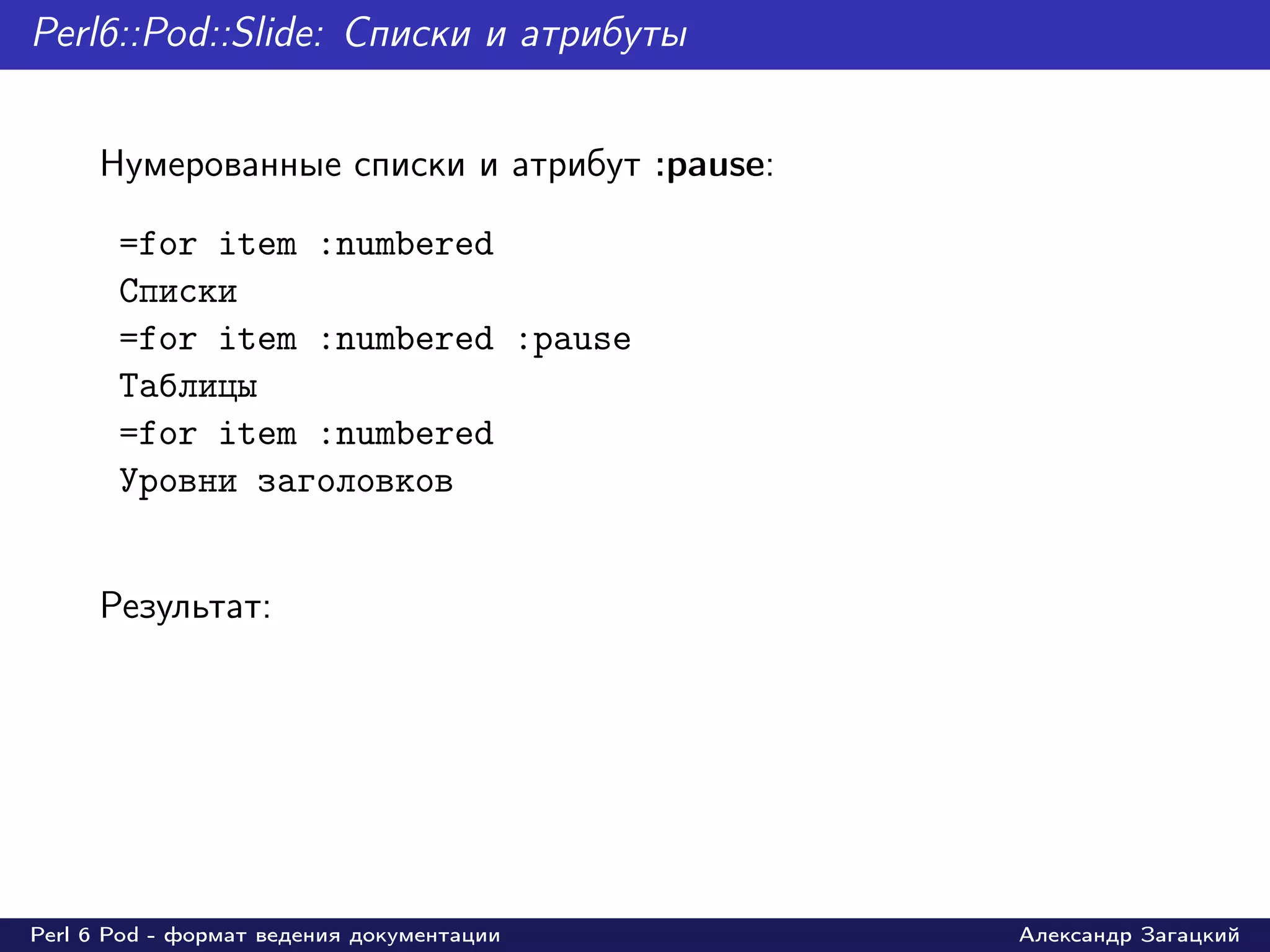 Perl6::Pod::Slide: Списки и атрибуты


     Нумерованные списки и атрибут :pause:

       =for item :numbered
       Списки
       =for item :numbered :pause
       Таблицы
       =for item :numbered
       Уровни заголовков


     Результат:




Perl 6 Pod - формат ведения документации     Александр Загацкий
 