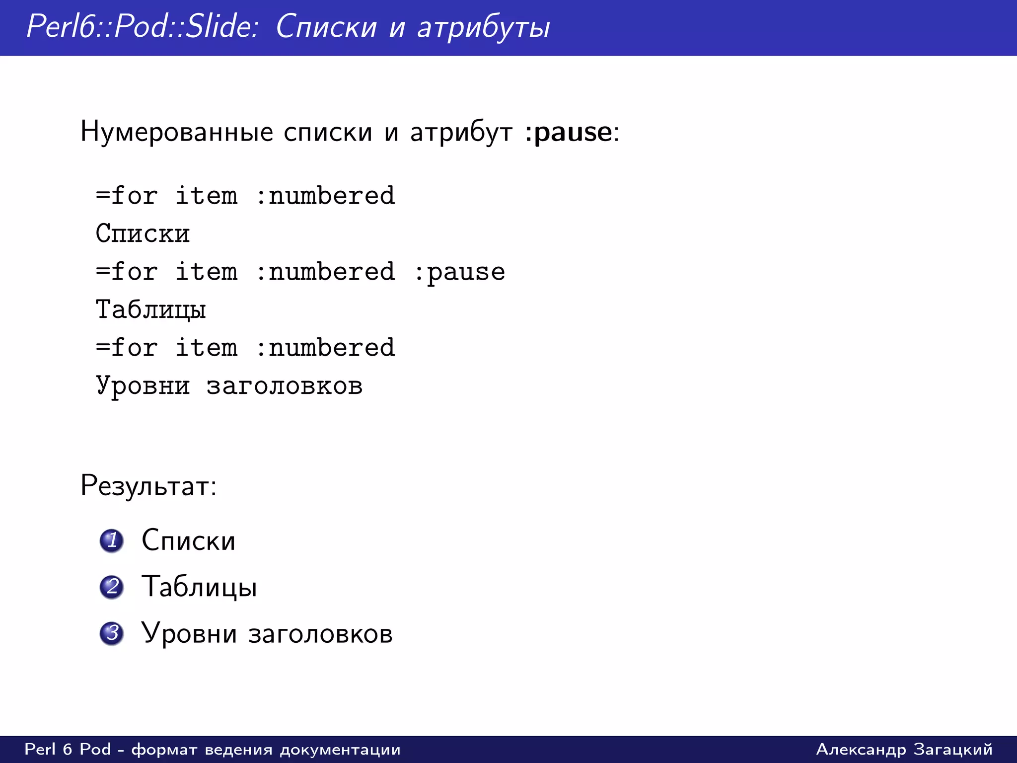 Perl6::Pod::Slide: Списки и атрибуты


     Нумерованные списки и атрибут :pause:

       =for item :numbered
       Списки
       =for item :numbered :pause
       Таблицы
       =for item :numbered
       Уровни заголовков


     Результат:
        1   Списки
        2   Таблицы
        3   Уровни заголовков


Perl 6 Pod - формат ведения документации     Александр Загацкий
 