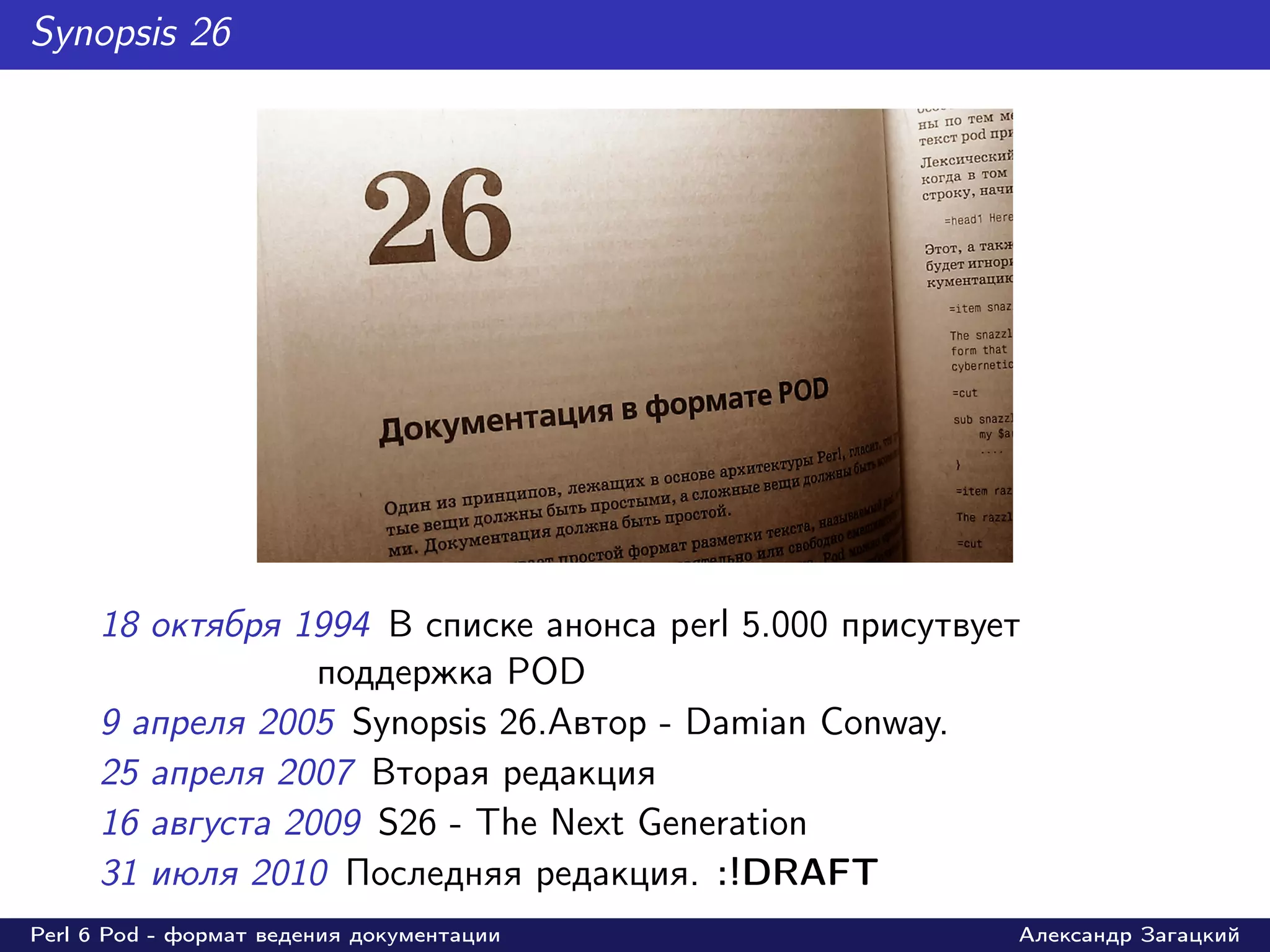 Synopsis 26




     18 октября 1994 В списке анонса perl 5.000 присутвует
                  поддержка POD
     9 апреля 2005 Synopsis 26.Автор - Damian Conway.
     25 апреля 2007 Вторая редакция
     16 августа 2009 S26 - The Next Generation
     31 июля 2010 Последняя редакция. :!DRAFT
Perl 6 Pod - формат ведения документации                 Александр Загацкий
 