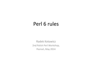 Perl 6 rules
Radek Kotowicz
2nd Polish Perl Workshop,
Poznań, May 2014
 