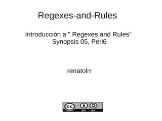 Regexes-and-Rules
Introducción a " Regexes and Rules"
Synopsis 05, Perl6
renatolrr
 