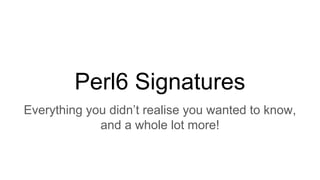 Perl6 Signatures
Everything you didn’t realise you wanted to know,
and a whole lot more!
 