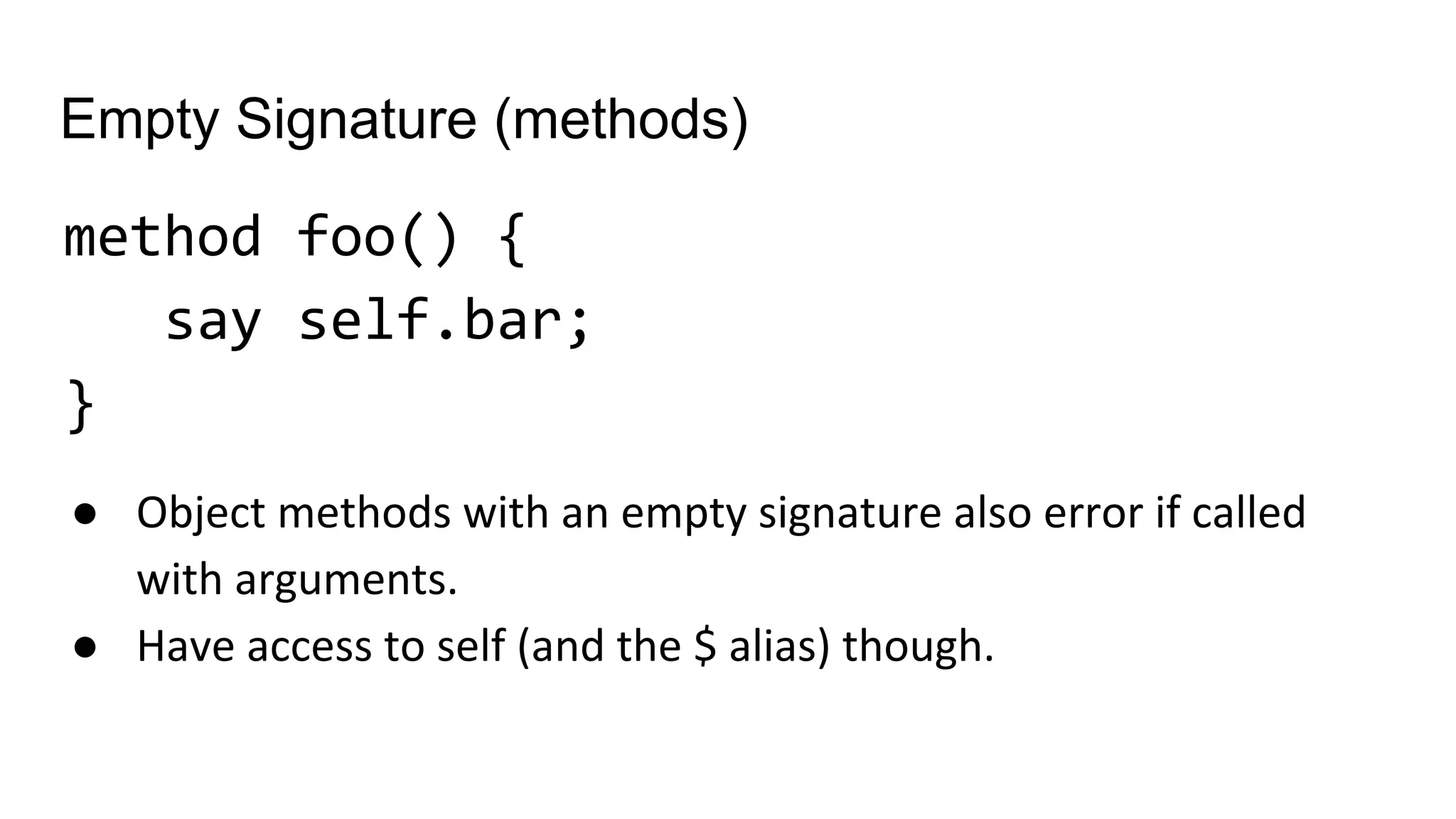 Empty Signature (methods)
method foo() {
say self.bar;
}
● Object methods with an empty signature also error if called
with arguments.
● Have access to self (and the $ alias) though.
 