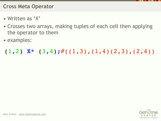 Cross Meta Operator

• Written as ‘X’
• Crosses two arrays, making tuples of each cell then applying
  the operator to them
• examples:

(1,2) X* (3,4);#((1,3),(1,4)(2,3),(2,4))




Matt Follett matt.follett@gmail.com
 