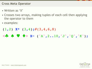 Cross Meta Operator

• Written as ‘X’
• Crosses two arrays, making tuples of each cell then applying
  the operator to them
• examples:

(1,2) X* (3,4);#(3,4,6,8)
 <                                > X~ ('A',2..10,'J','Q','K');




Matt Follett matt.follett@gmail.com
 
