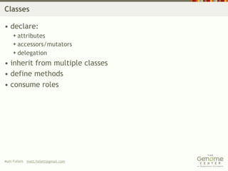 Classes

• declare:
     attributes
     accessors/mutators
     delegation

• inherit from multiple classes
• define methods
• consume roles




Matt Follett matt.follett@gmail.com
 