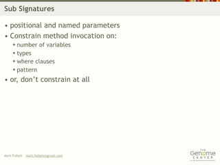 Sub Signatures

• positional and named parameters
• Constrain method invocation on:
     number        of variables
     types
     where clauses
     pattern

• or, don’t constrain at all




Matt Follett matt.follett@gmail.com
 