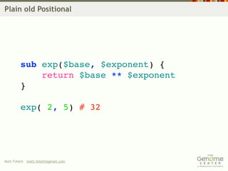 Plain old Positional




         sub exp($base, $exponent) {
             return $base ** $exponent
         }

         exp( 2, 5) # 32




Matt Follett matt.follett@gmail.com
 