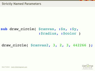 Strictly Named Parameters




sub draw_circle( $canvas, :$x, :$y,
                 :$radius, :$color )


draw_circle( $canvas2, 3, 2, 3, 442266 );




Matt Follett matt.follett@gmail.com
 