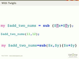 With Twigils




my $add_two_nums = sub {$^x+$^y};

$add_two_nums(11,12);


my $add_two_nums=sub($x,$y){$x+$y}

Matt Follett matt.follett@gmail.com
 