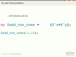 λs are Everywhere




          • All blocks are λs


my $add_two_nums = sub {$^x+$^y};

$add_two_nums(11,12);




Matt Follett matt.follett@gmail.com
 