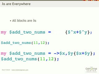 λs are Everywhere




          • All blocks are λs


my $add_two_nums = sub {$^x+$^y};

$add_two_nums(11,12);

my $add_two_nums = ->$x,$y{$x+$y};
$add_two_nums(11,12);

Matt Follett matt.follett@gmail.com
 