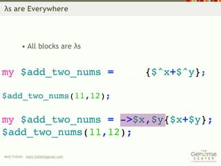 λs are Everywhere




          • All blocks are λs


my $add_two_nums = sub {$^x+$^y};

$add_two_nums(11,12);

my $add_two_nums = ->$x,$y{$x+$y};
$add_two_nums(11,12);

Matt Follett matt.follett@gmail.com
 
