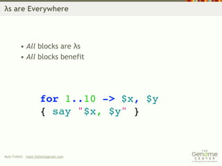 λs are Everywhere




         • All blocks are λs
         • All blocks benefit




                     for 1..10 -> $x, $y
                     { say "$x, $y" }



Matt Follett matt.follett@gmail.com
 