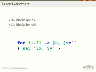 λs are Everywhere




         • All blocks are λs
         • All blocks benefit




                     for 1..11 -> $x, $y=''
                     { say "$x, $y" }



Matt Follett matt.follett@gmail.com
 