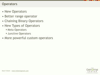 Operators

• New Operators
• Better range operator
• Chaining Binary Operators
• New Types of Operators
     Meta Operators
     Junctive Operators

• More powerful custom operators




Matt Follett matt.follett@gmail.com
 