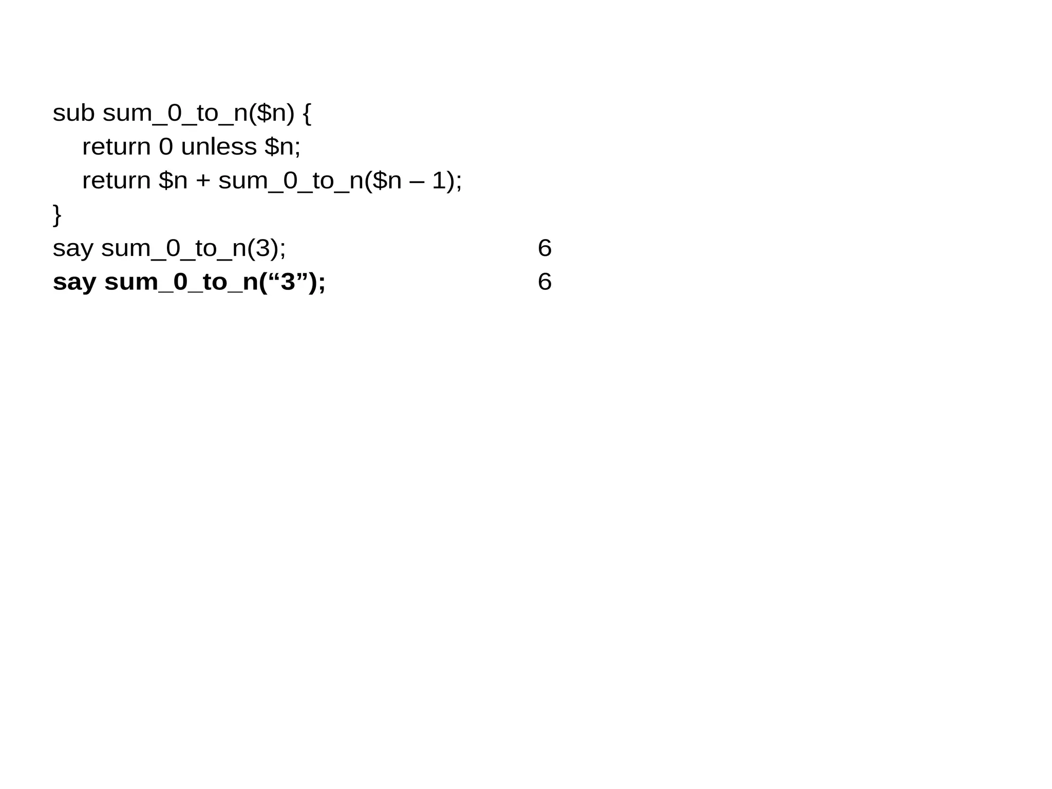 sub sum_0_to_n($n) {
return 0 unless $n;
return $n + sum_0_to_n($n – 1);
}
say sum_0_to_n(3);
say sum_0_to_n(“3”);
6
6
 
