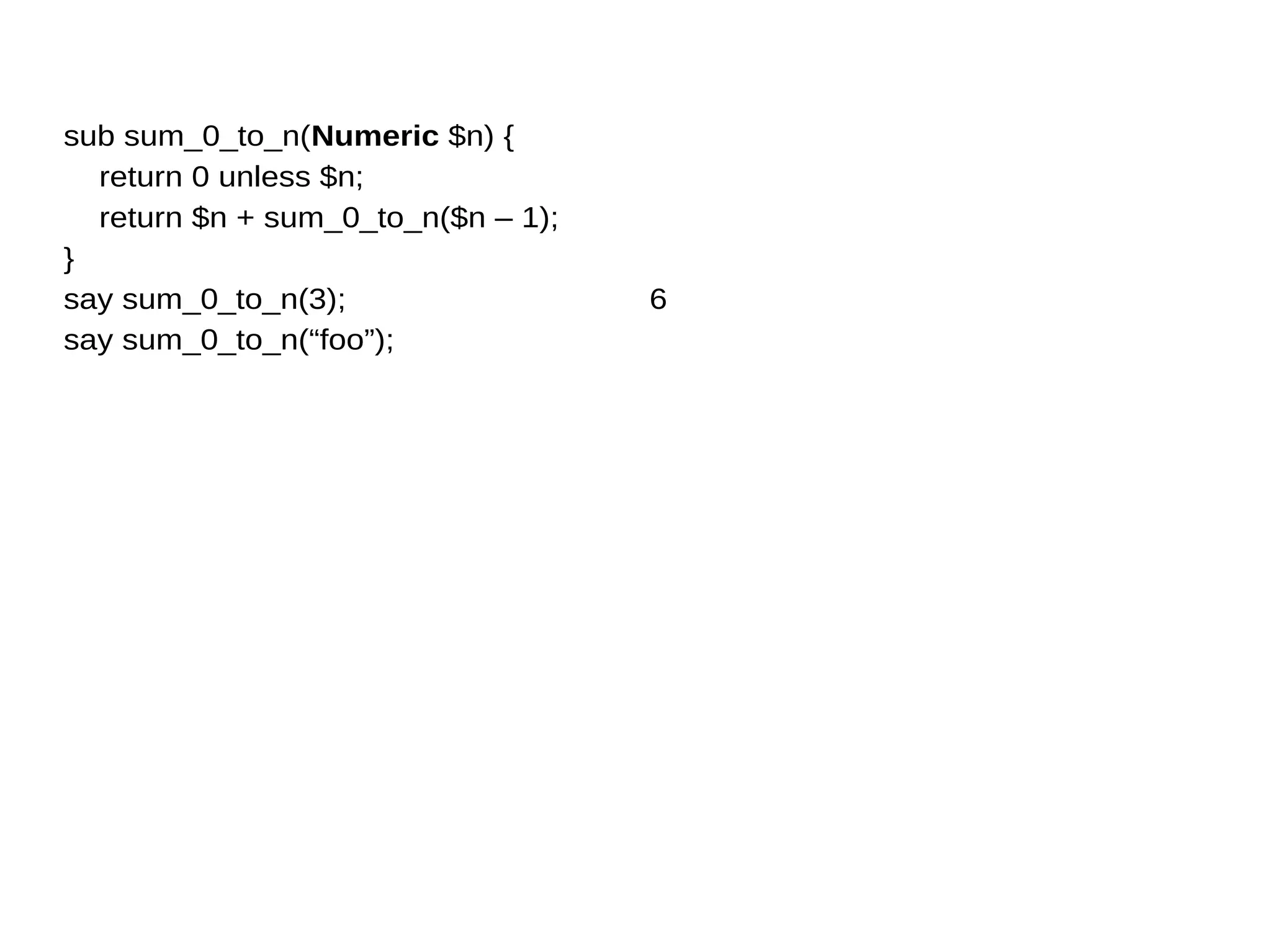 sub sum_0_to_n(Numeric $n) {
return 0 unless $n;
return $n + sum_0_to_n($n – 1);
}
say sum_0_to_n(3);
say sum_0_to_n(“foo”);
6
 