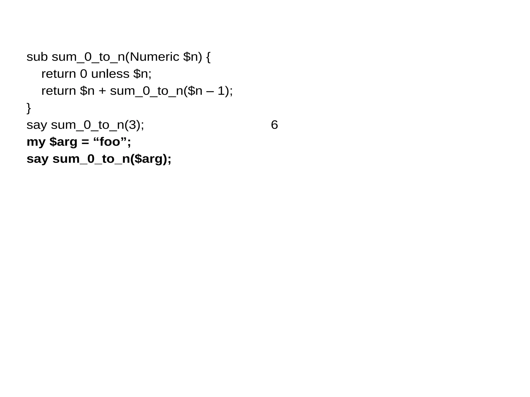 sub sum_0_to_n(Numeric $n) {
return 0 unless $n;
return $n + sum_0_to_n($n – 1);
}
say sum_0_to_n(3);
my $arg = “foo”;
say sum_0_to_n($arg);
6
 