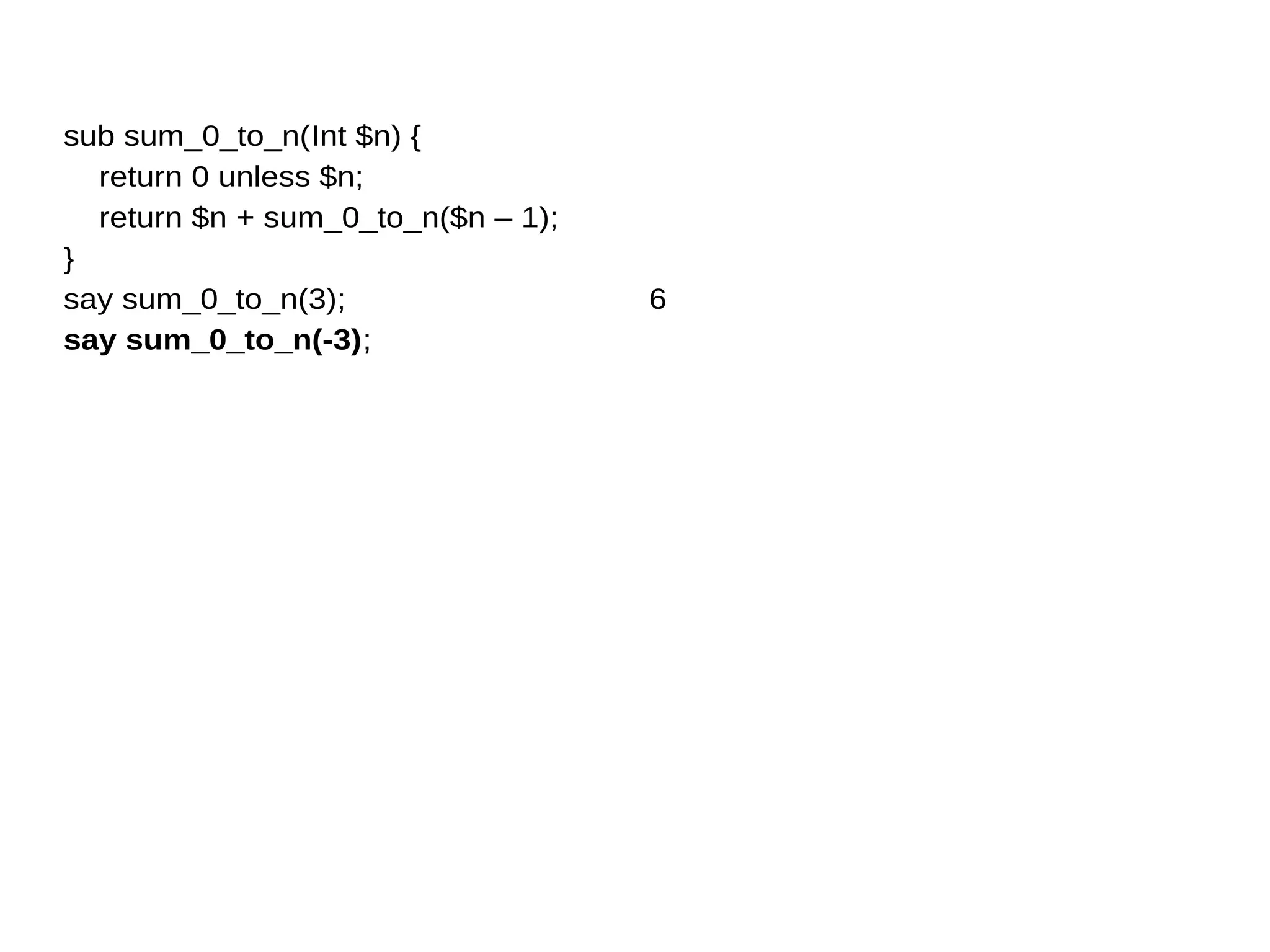 sub sum_0_to_n(Int $n) {
return 0 unless $n;
return $n + sum_0_to_n($n – 1);
}
say sum_0_to_n(3);
say sum_0_to_n(-3);
6
 