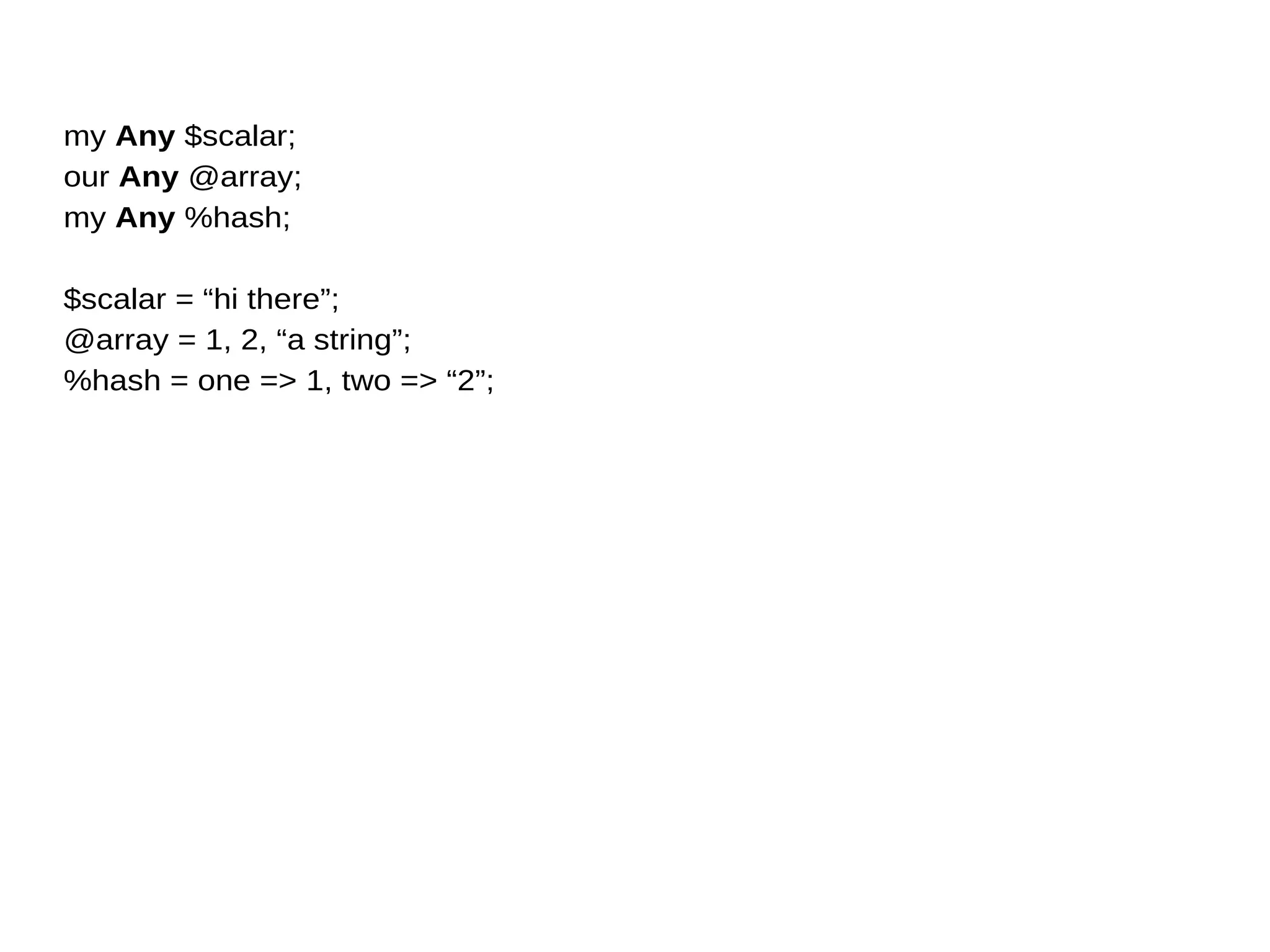 my Any $scalar;
our Any @array;
my Any %hash;
$scalar = “hi there”;
@array = 1, 2, “a string”;
%hash = one => 1, two => “2”;
 