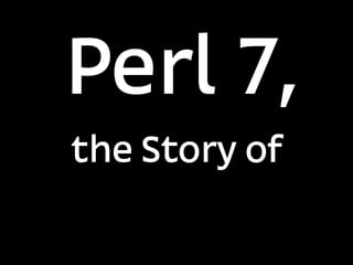 Perl 7,
the Story of
 
