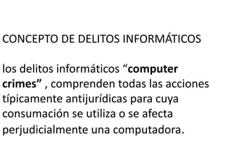 CONCEPTO DE DELITOS INFORMÁTICOS
los delitos informáticos “computer
crimes” , comprenden todas las acciones
típicamente antijurídicas para cuya
consumación se utiliza o se afecta
perjudicialmente una computadora.
 