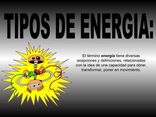TIPOS DE ENERGIA: El término  energía   tiene diversas acepciones y definiciones, relacionadas con la idea de una capacidad para obrar, transformar, poner en movimiento. 