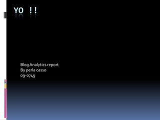 YO !!




 Blog Analytics report
 By perla casso
 09-0749
 