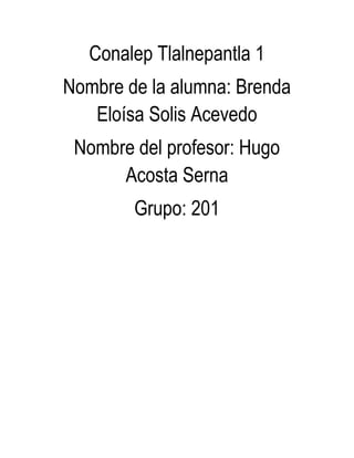 Conalep Tlalnepantla 1
Nombre de la alumna: Brenda
Eloísa Solis Acevedo
Nombre del profesor: Hugo
Acosta Serna
Grupo: 201
 