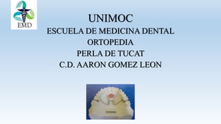UNIMOC
ESCUELA DE MEDICINA DENTAL
ORTOPEDIA
PERLA DE TUCAT
C.D. AARON GOMEZ LEON
 