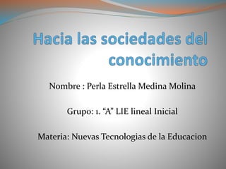 Nombre : Perla Estrella Medina Molina 
Grupo: 1. “A” LIE lineal Inicial 
Materia: Nuevas Tecnologias de la Educacion 
 