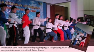 Persembahan oleh 10 ahli taekwondo yang berpangkat tali pinggang hitam telah
mengagumkan semua penonton di dalam dewan.
 