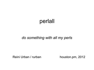 perlall

      do something with all my perls




Reini Urban / rurban        houston.pm, 2012
 