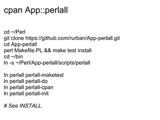 cpan App::perlall

cd ~/Perl
git clone https://github.com/rurban/App-perlall.git
cd App-perlall
perl Makefile.PL && make test install
cd ~/bin
ln -s ~/Perl/App-perlall/scripts/perlall

ln perlall perlall-maketest
ln perlall perlall-do
ln perlall perlall-cpan
ln perlall perlall-init

# See INSTALL
 