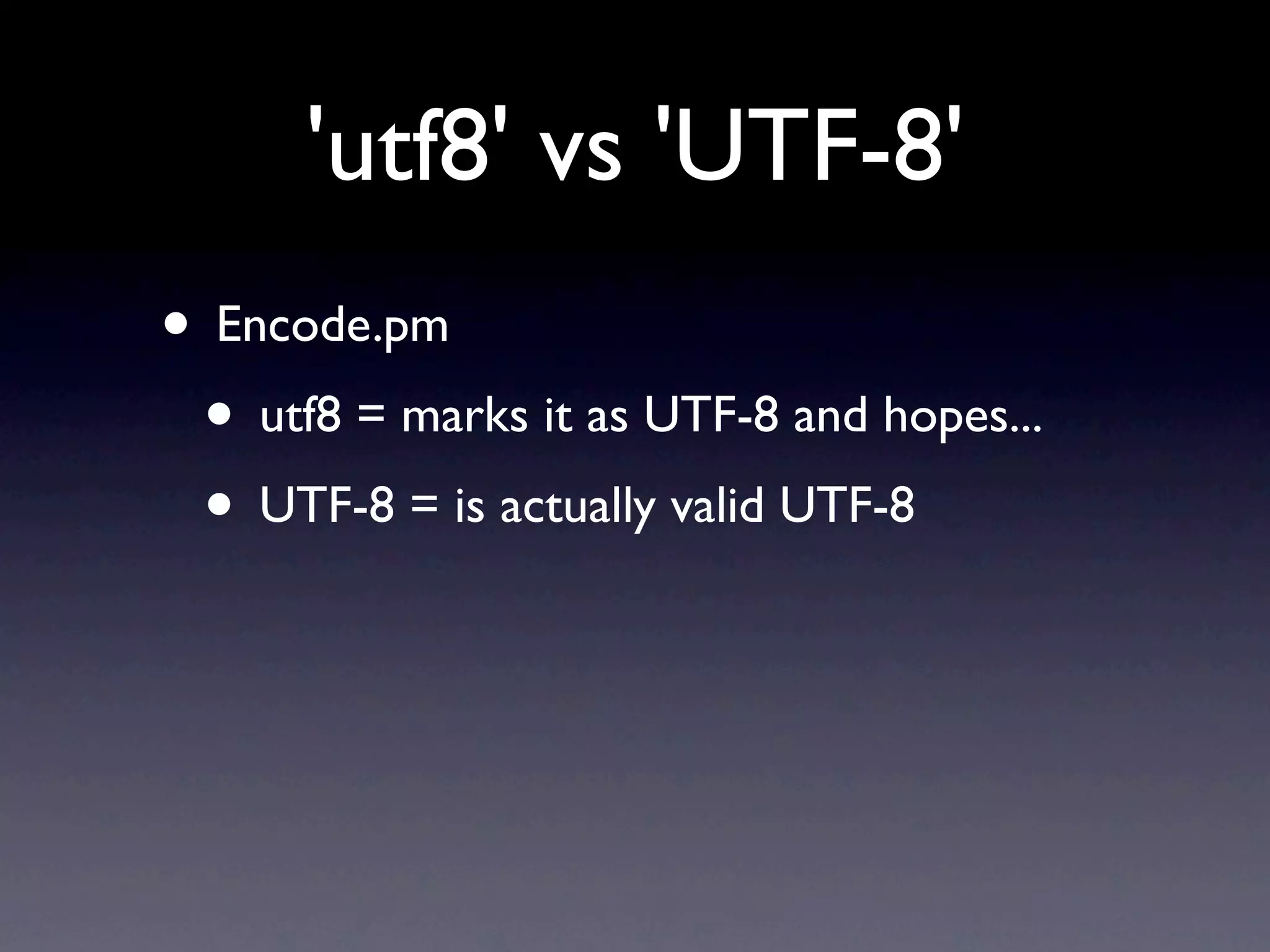 'utf8' vs 'UTF-8'
• Encode.pm
 • utf8 = marks it as UTF-8 and hopes...
 • UTF-8 = is actually valid UTF-8
 