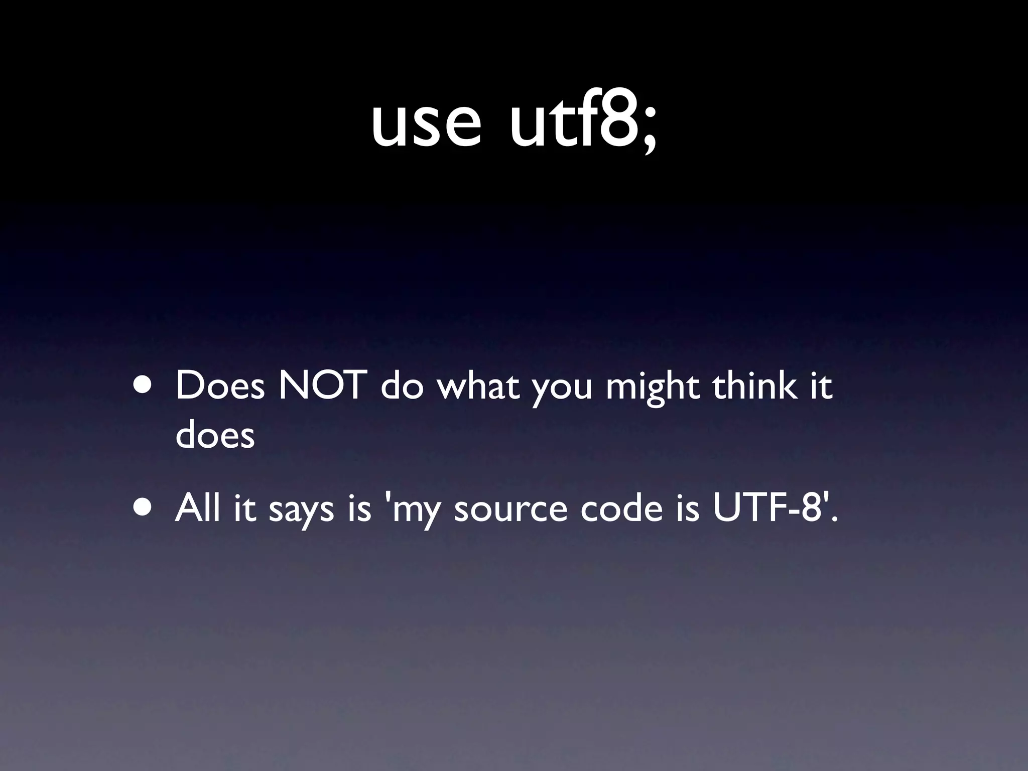 use utf8;


• Does NOT do what you might think it
  does
• All it says is 'my source code is UTF-8'.
 