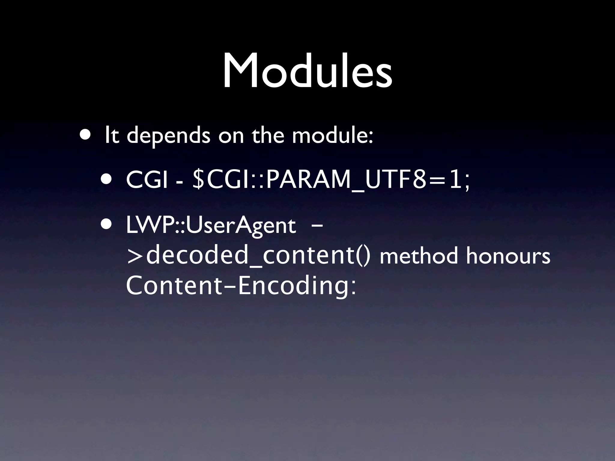 Modules
• It depends on the module:
 • CGI - $CGI::PARAM_UTF8=1;
 • LWP::UserAgent -
   >decoded_content() method honours
   Content-Encoding:
 