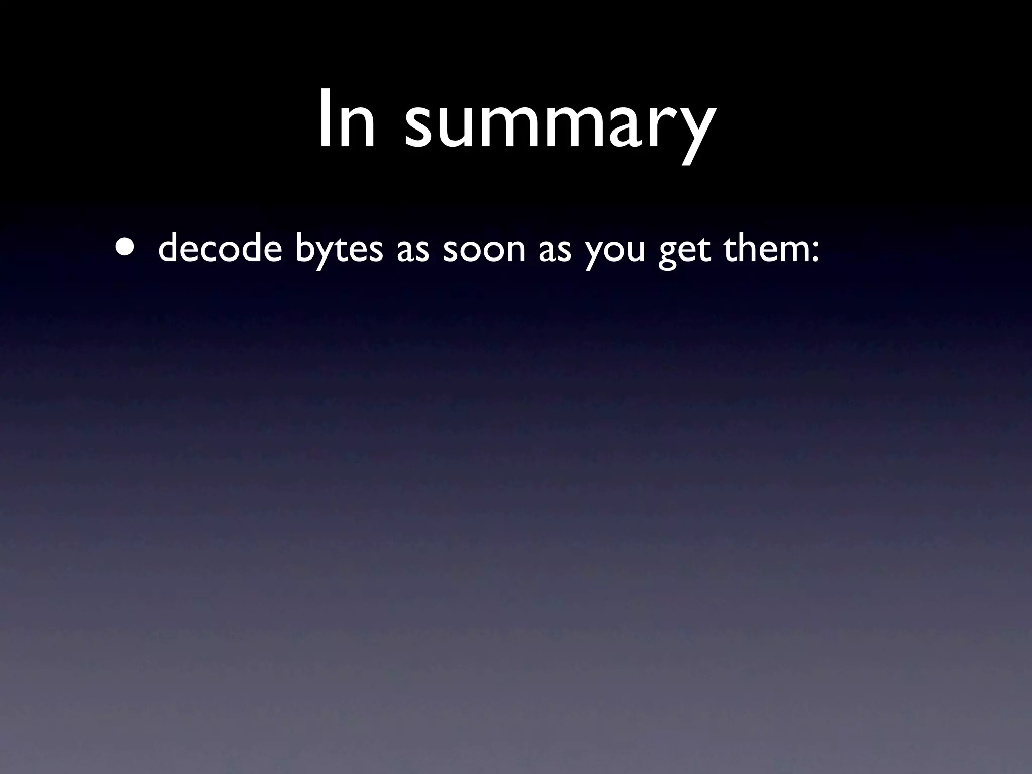 In summary
• decode bytes as soon as you get them:
 
