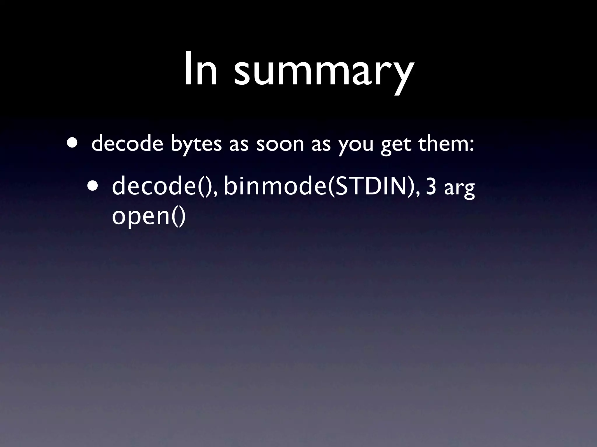 In summary
• decode bytes as soon as you get them:
 • decode(), binmode(STDIN), 3 arg
    open()
 