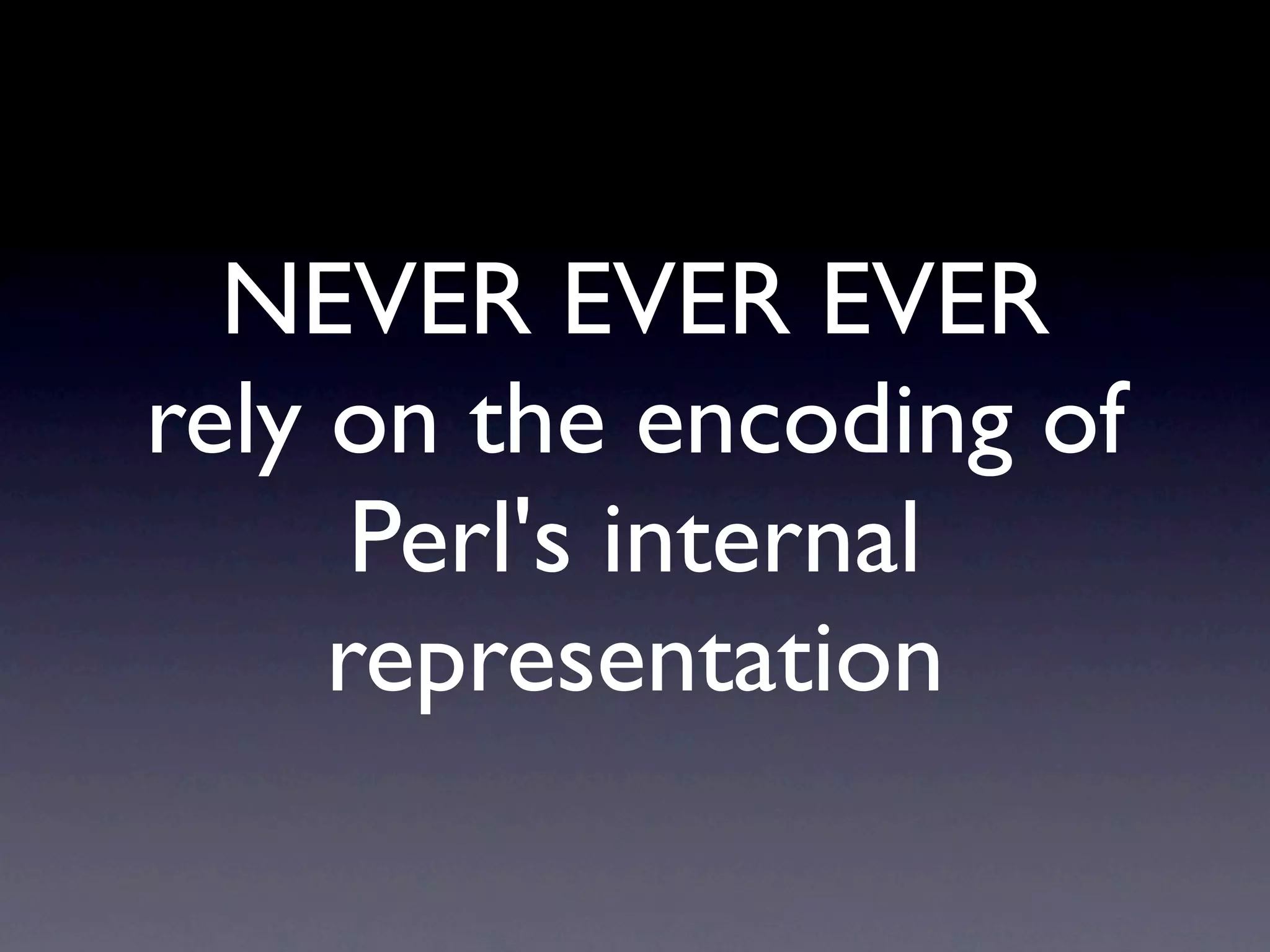 NEVER EVER EVER
rely on the encoding of
      Perl's internal
     representation
 