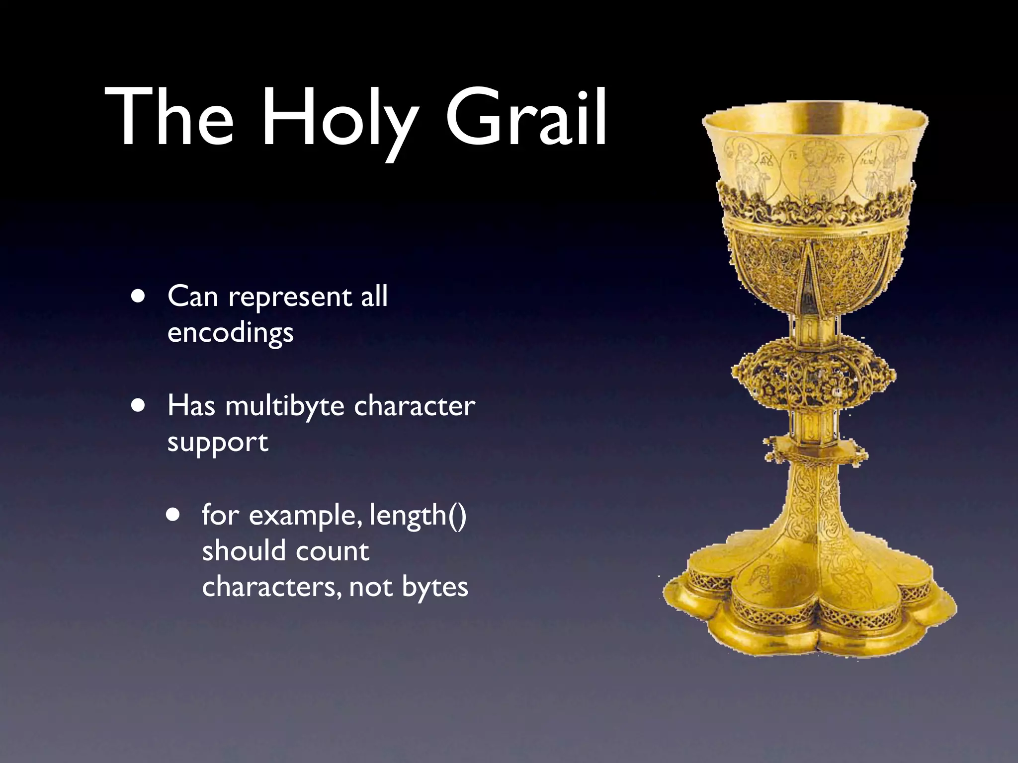 The Holy Grail

•   Can represent all
    encodings

•   Has multibyte character
    support

    •   for example, length()
        should count
        characters, not bytes
 