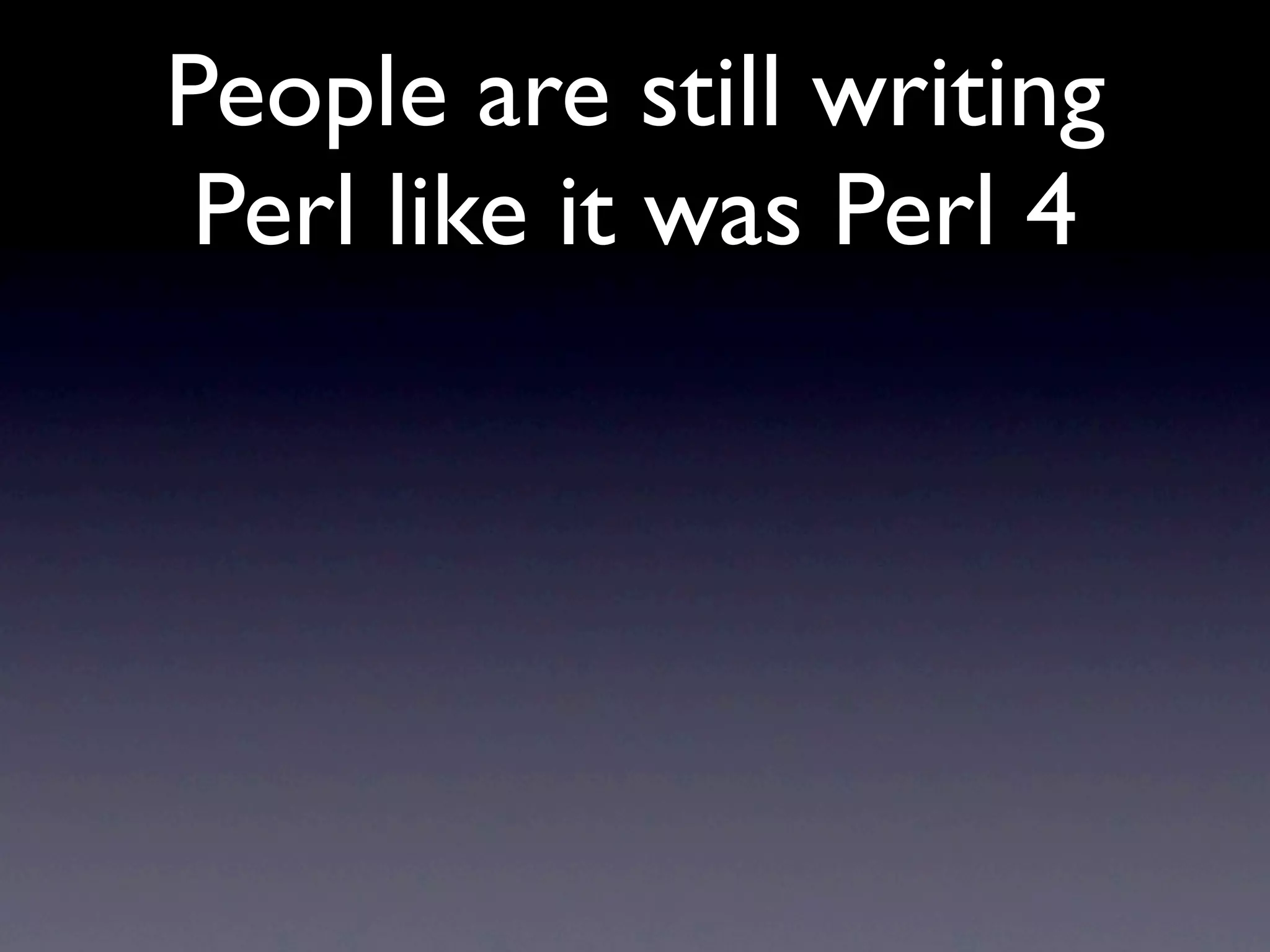 People are still writing
 Perl like it was Perl 4
 