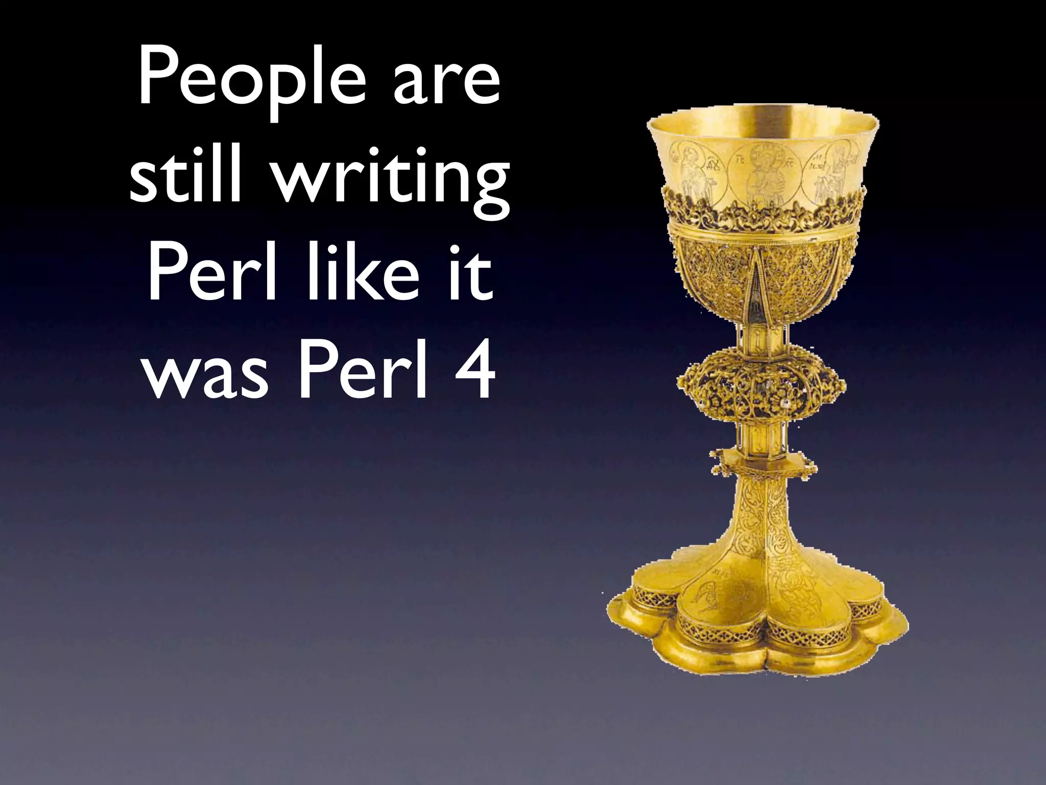 People are
still writing
 Perl like it
was Perl 4
 