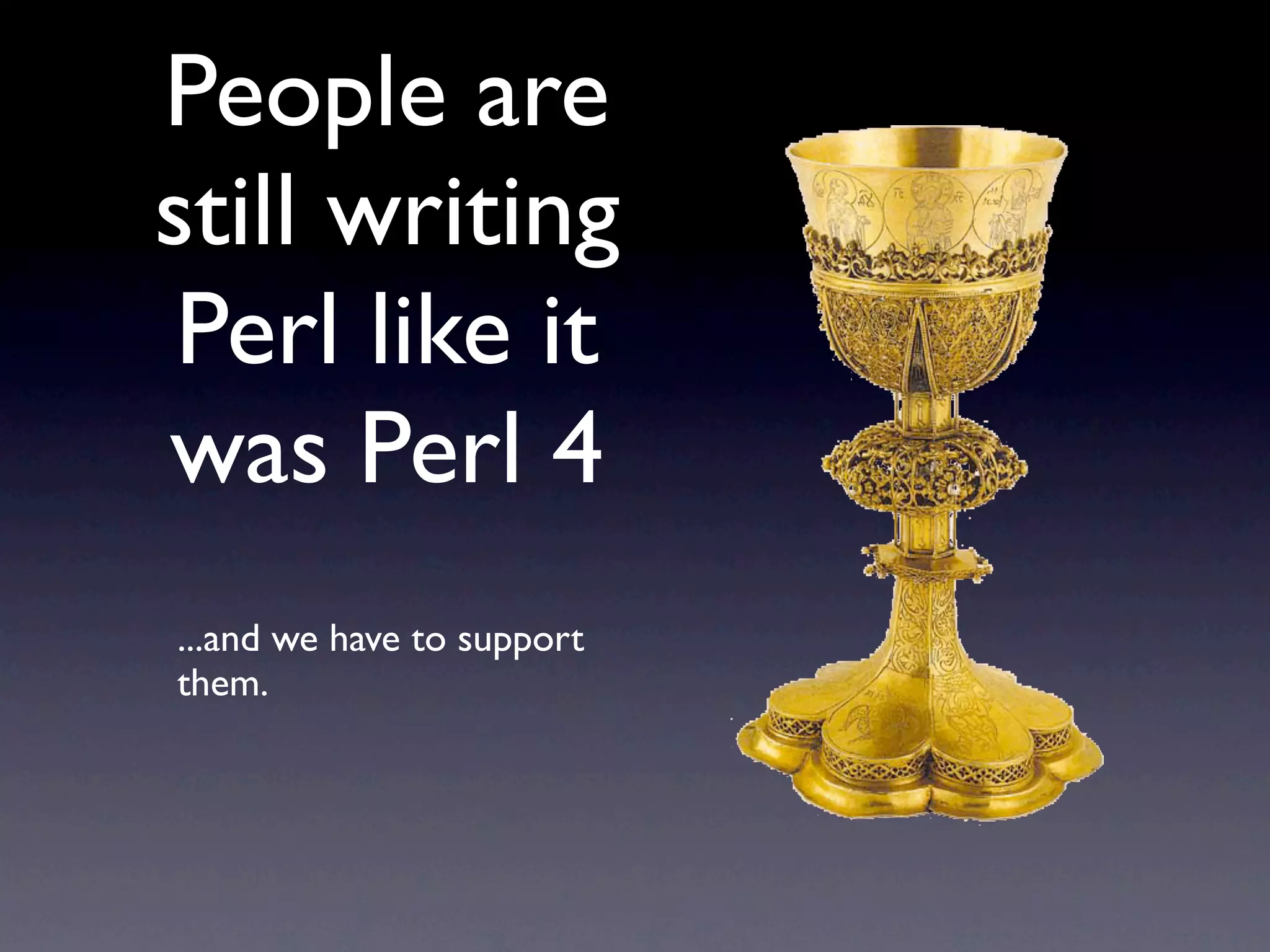 People are
still writing
 Perl like it
was Perl 4
...and we have to support
them.
 