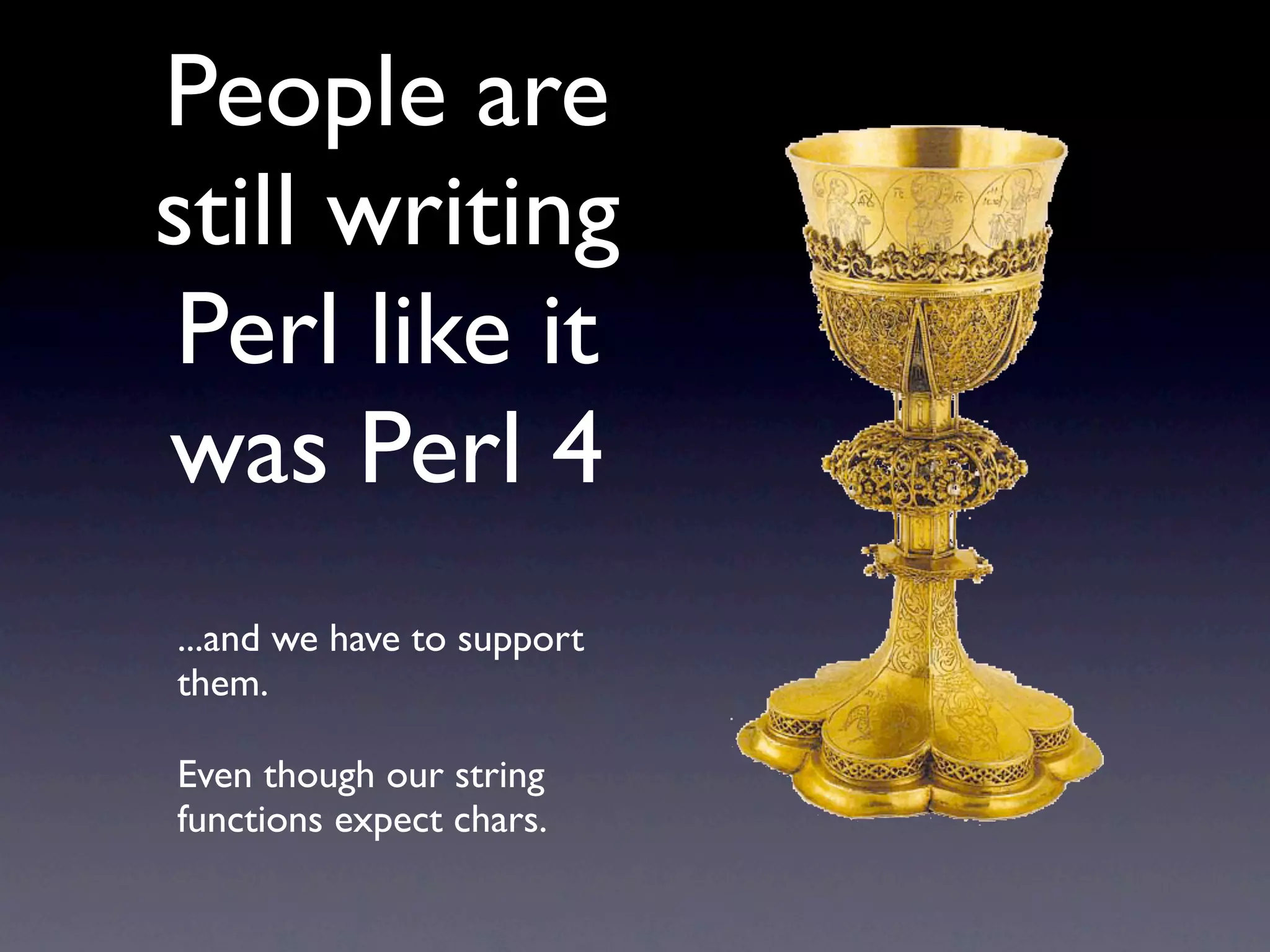 People are
still writing
 Perl like it
was Perl 4
...and we have to support
them.

Even though our string
functions expect chars.
 