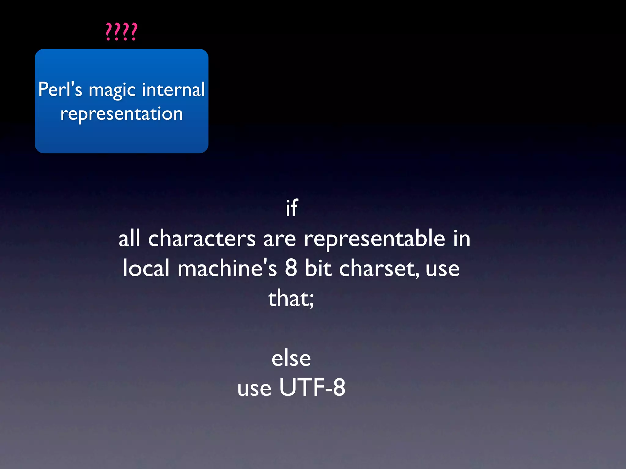 ????

Perl's magic internal
  representation



                           if
          all characters are representable in
          local machine's 8 bit charset, use
                         that;

                           else
                        use UTF-8
 