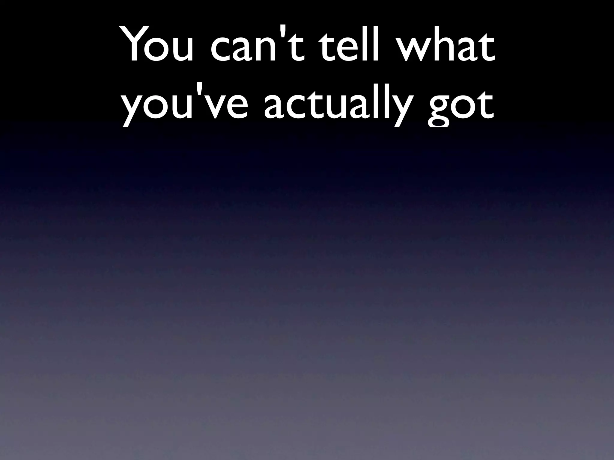 You can't tell what
you've actually got
 